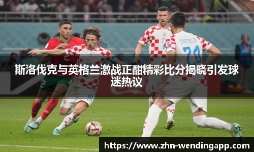 斯洛伐克与英格兰激战正酣精彩比分揭晓引发球迷热议